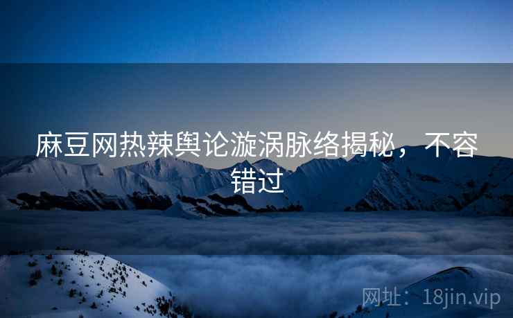 麻豆网热辣舆论漩涡脉络揭秘，不容错过