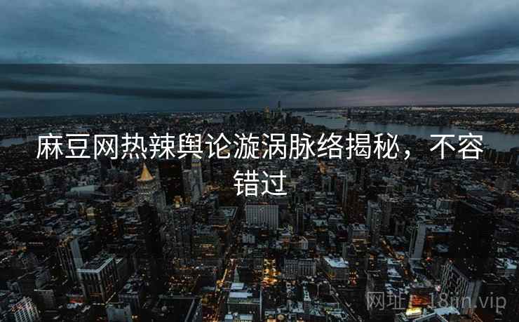 麻豆网热辣舆论漩涡脉络揭秘，不容错过