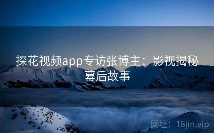 探花视频app专访张博主：影视揭秘幕后故事