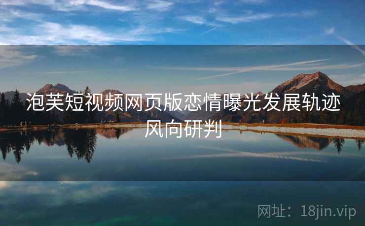 泡芙短视频网页版恋情曝光发展轨迹风向研判