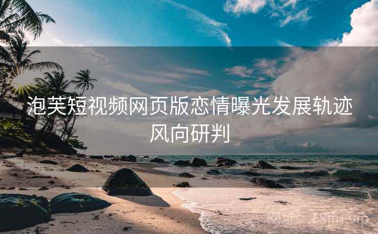 泡芙短视频网页版恋情曝光发展轨迹风向研判
