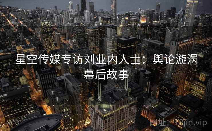 星空传媒专访刘业内人士：舆论漩涡幕后故事