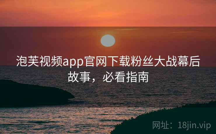 泡芙视频app官网下载粉丝大战幕后故事，必看指南