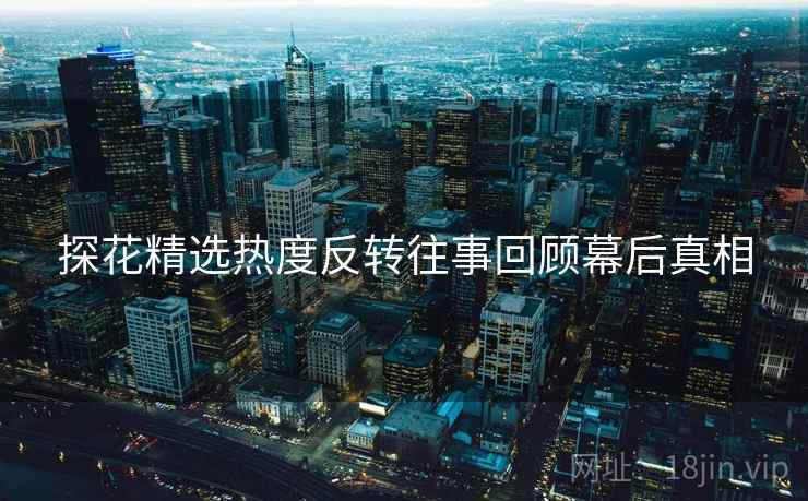 探花精选热度反转往事回顾幕后真相