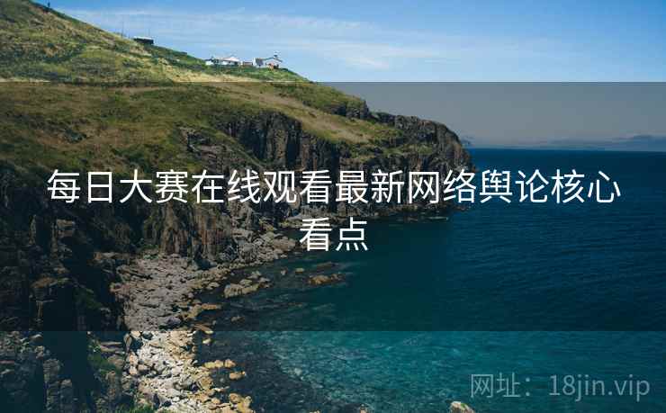 每日大赛在线观看最新网络舆论核心看点