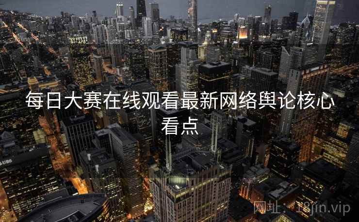 每日大赛在线观看最新网络舆论核心看点