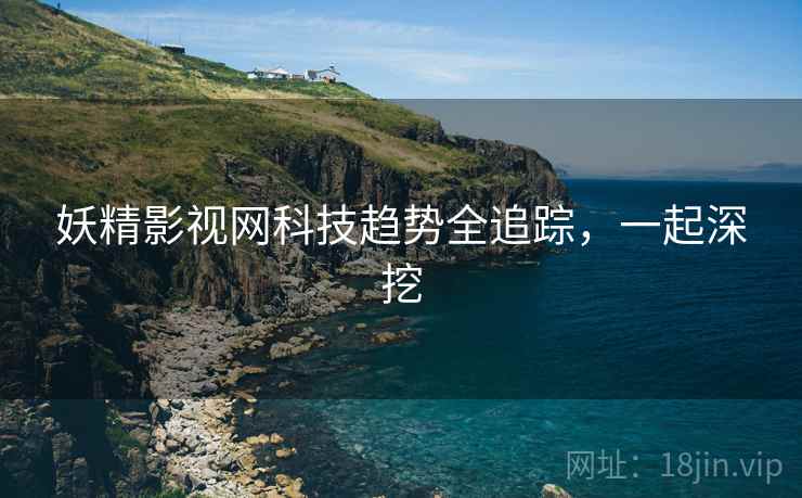 妖精影视网科技趋势全追踪，一起深挖