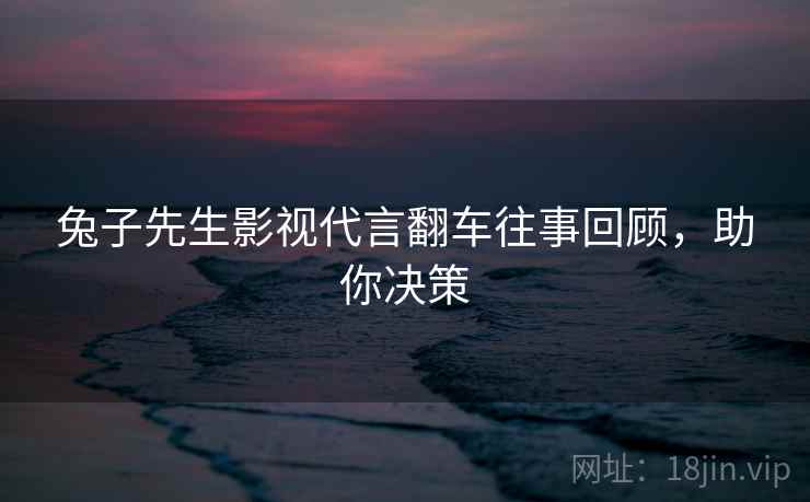 兔子先生影视代言翻车往事回顾，助你决策