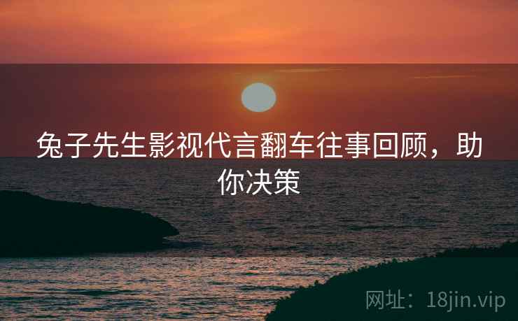 兔子先生影视代言翻车往事回顾，助你决策
