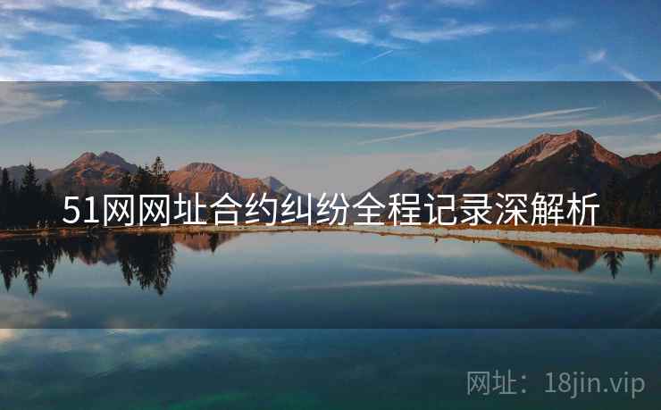 51网网址合约纠纷全程记录深解析