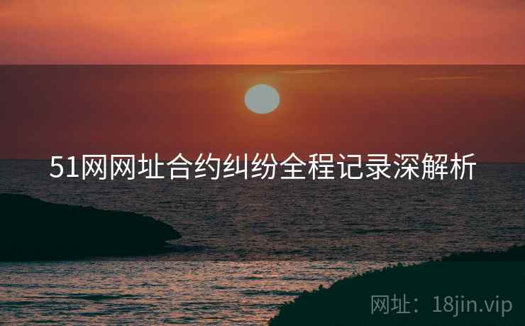 51网网址合约纠纷全程记录深解析