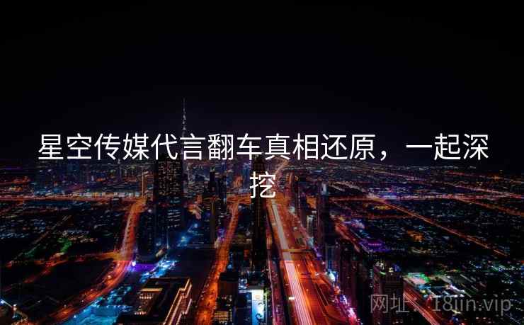 星空传媒代言翻车真相还原，一起深挖