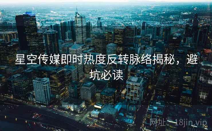 星空传媒即时热度反转脉络揭秘，避坑必读