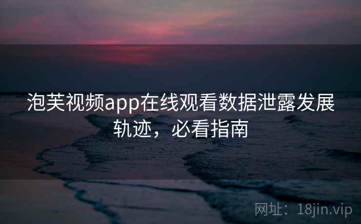 泡芙视频app在线观看数据泄露发展轨迹，必看指南