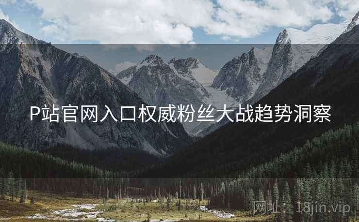 P站官网入口权威粉丝大战趋势洞察