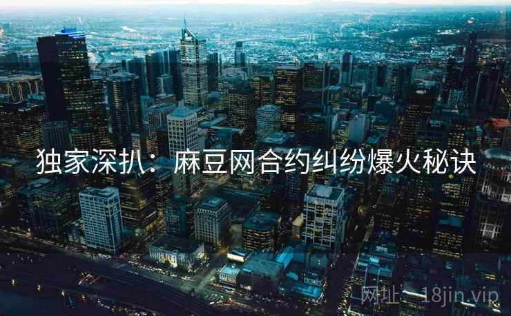 独家深扒：麻豆网合约纠纷爆火秘诀