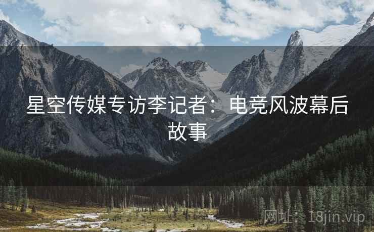 星空传媒专访李记者：电竞风波幕后故事