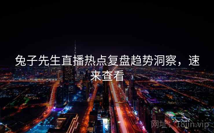 兔子先生直播热点复盘趋势洞察，速来查看