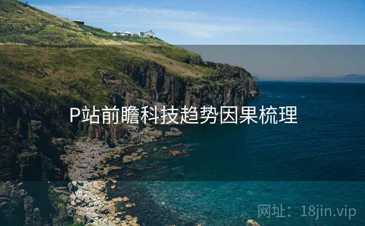 P站前瞻科技趋势因果梳理