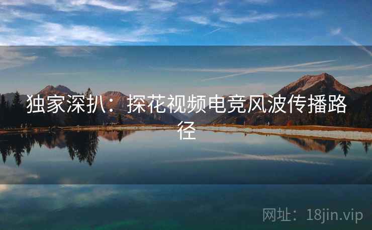 独家深扒：探花视频电竞风波传播路径