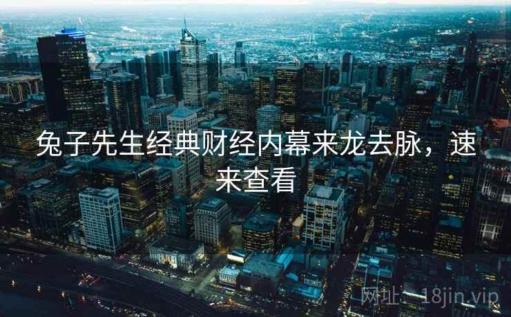 兔子先生经典财经内幕来龙去脉，速来查看