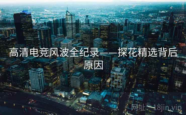 高清电竞风波全纪录——探花精选背后原因