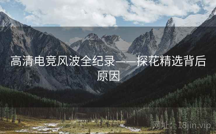 高清电竞风波全纪录——探花精选背后原因