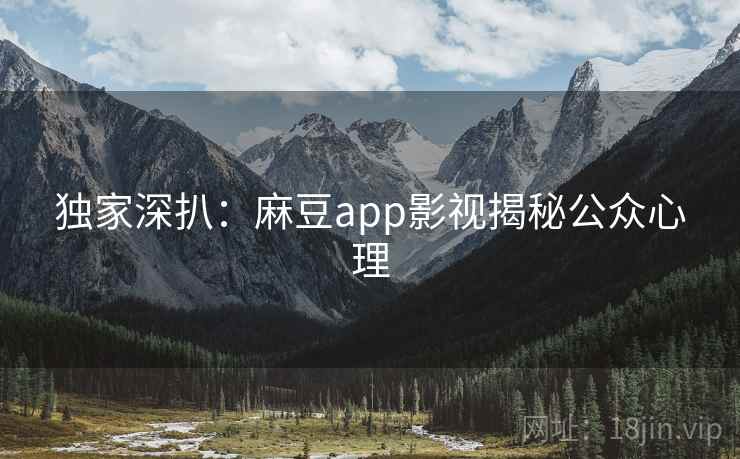 独家深扒：麻豆app影视揭秘公众心理