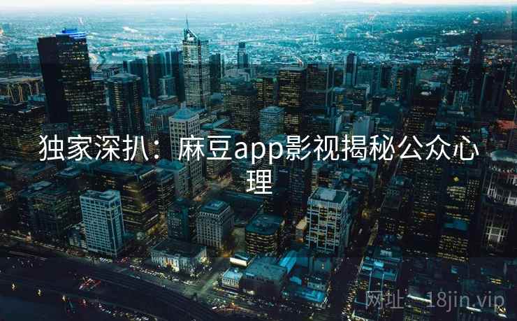独家深扒：麻豆app影视揭秘公众心理