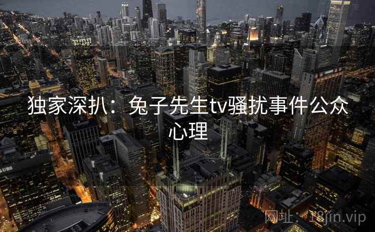 独家深扒:兔子先生tv骚扰事件公众心理