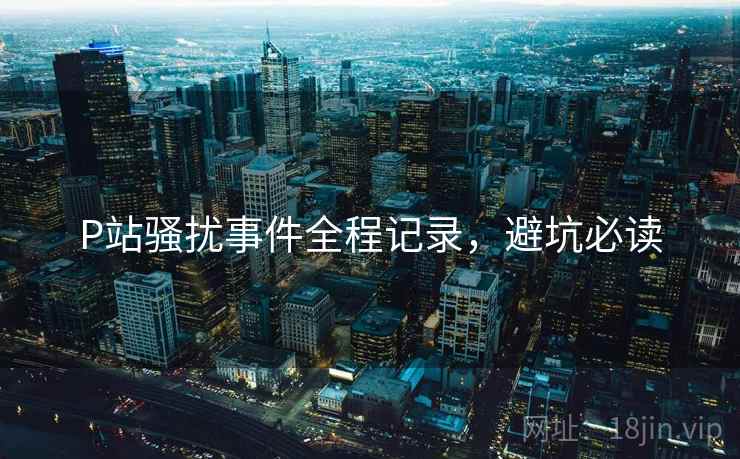 P站骚扰事件全程记录，避坑必读