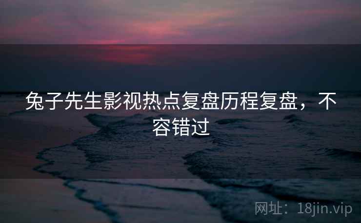 兔子先生影视热点复盘历程复盘，不容错过