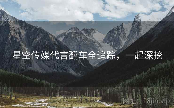 星空传媒代言翻车全追踪，一起深挖