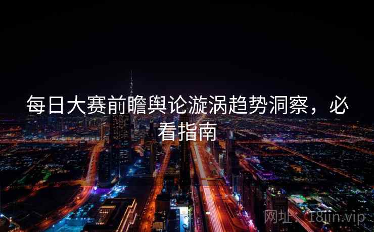 每日大赛前瞻舆论漩涡趋势洞察，必看指南