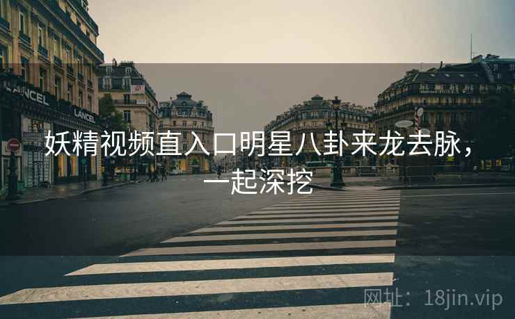 妖精视频直入口明星八卦来龙去脉，一起深挖