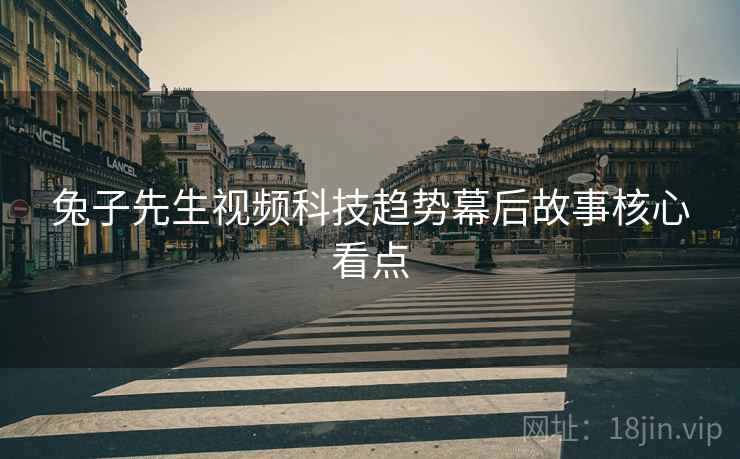 兔子先生视频科技趋势幕后故事核心看点
