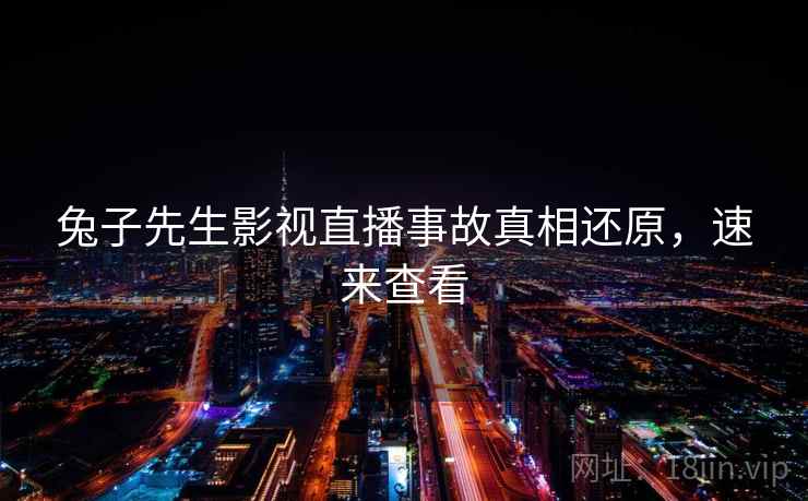 兔子先生影视直播事故真相还原，速来查看