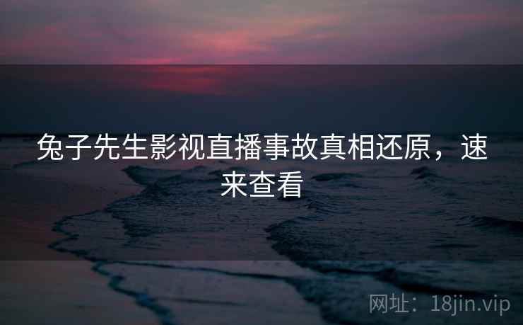 兔子先生影视直播事故真相还原，速来查看