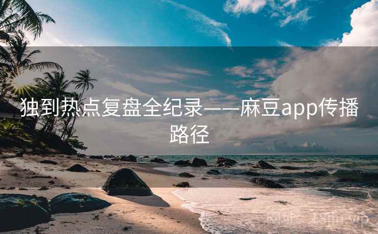 独到热点复盘全纪录——麻豆app传播路径