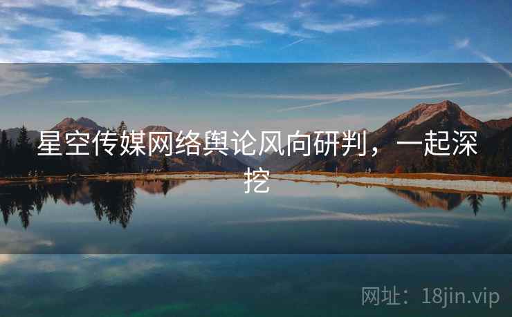 星空传媒网络舆论风向研判，一起深挖