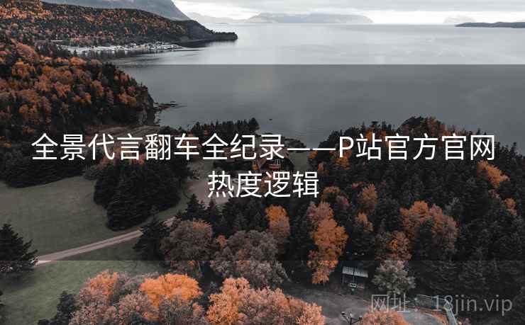 全景代言翻车全纪录——P站官方官网热度逻辑