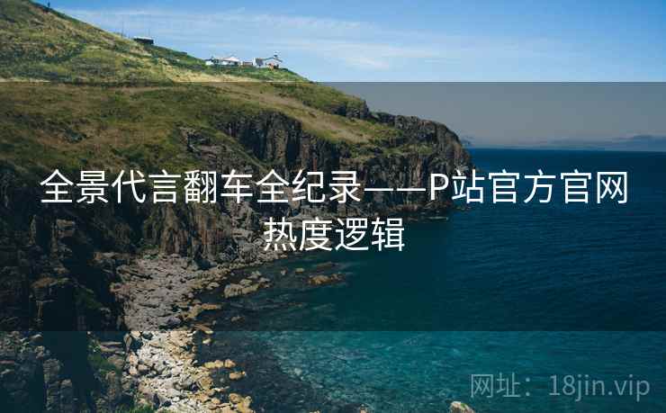 全景代言翻车全纪录——P站官方官网热度逻辑