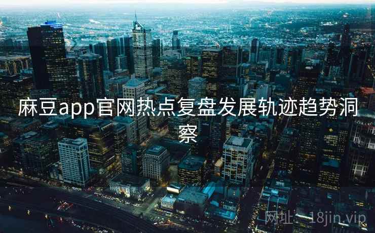 麻豆app官网热点复盘发展轨迹趋势洞察