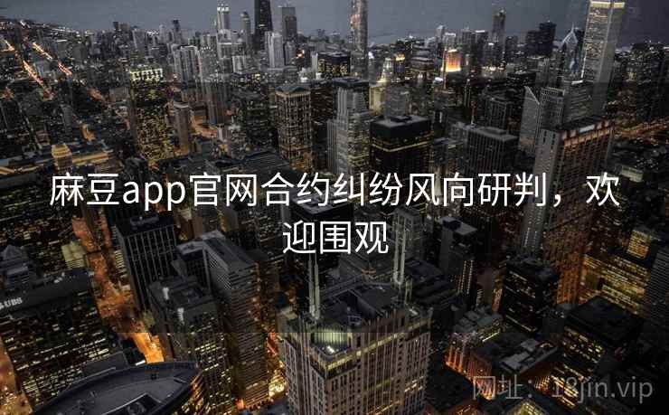 麻豆app官网合约纠纷风向研判，欢迎围观