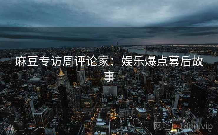 麻豆专访周评论家：娱乐爆点幕后故事