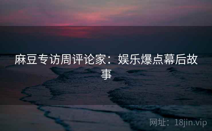 麻豆专访周评论家：娱乐爆点幕后故事