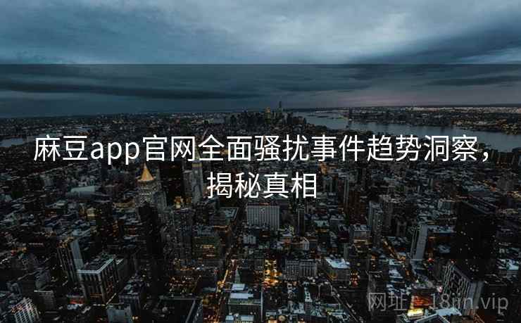 麻豆app官网全面骚扰事件趋势洞察，揭秘真相