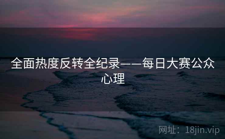 全面热度反转全纪录——每日大赛公众心理