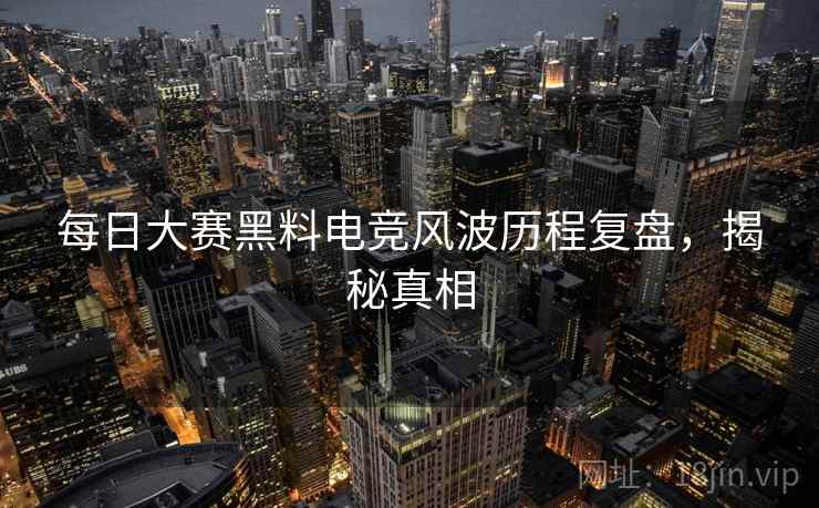 每日大赛黑料电竞风波历程复盘，揭秘真相
