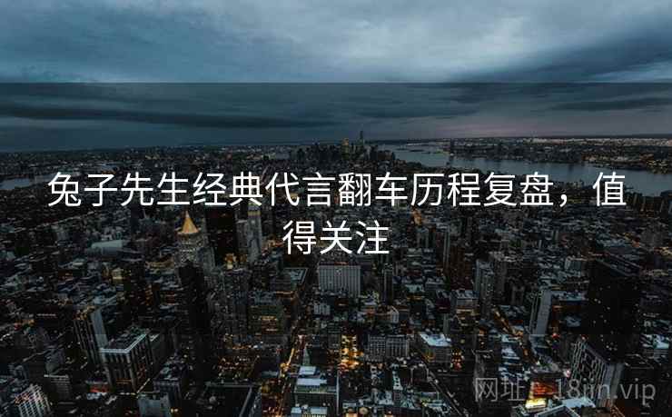兔子先生经典代言翻车历程复盘，值得关注